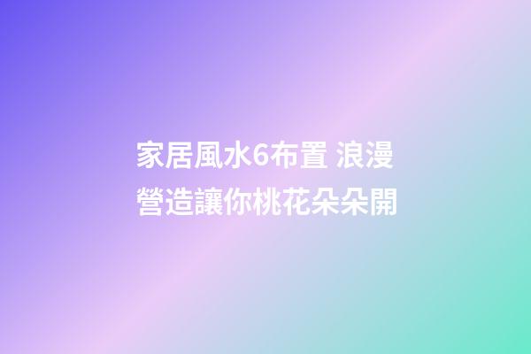 家居風水6布置 浪漫營造讓你桃花朵朵開